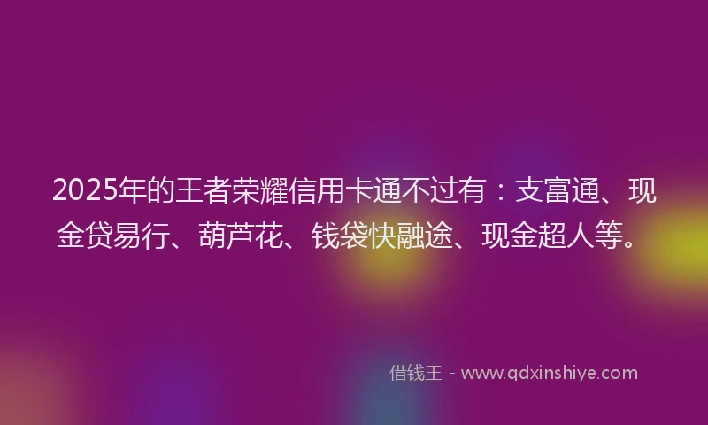 2025年的王者荣耀信用卡通不过有：支富通、现金贷易行、葫芦花、钱袋快融途、现金超人等。