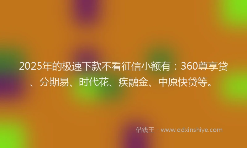 2025年的极速下款不看征信小额有：360尊享贷、分期易、时代花、疾融金、中原快贷等。