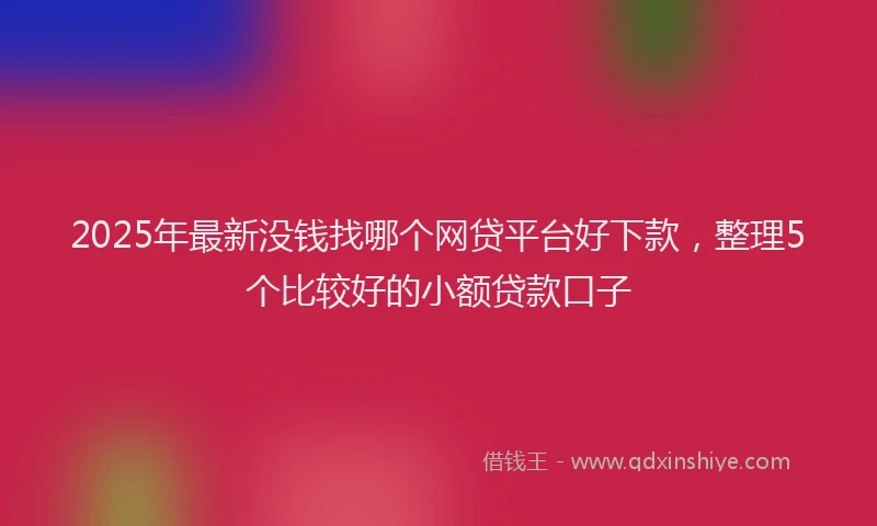 2025年最新没钱找哪个网贷平台好下款，整理5个比较好的小额贷款口子