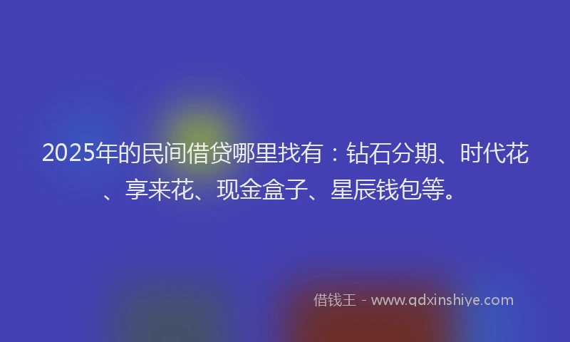 2025年的民间借贷哪里找有：钻石分期、时代花、享来花、现金盒子、星辰钱包等。