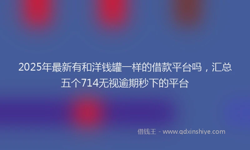 2025年最新有和洋钱罐一样的借款平台吗，汇总五个714无视逾期秒下的平台