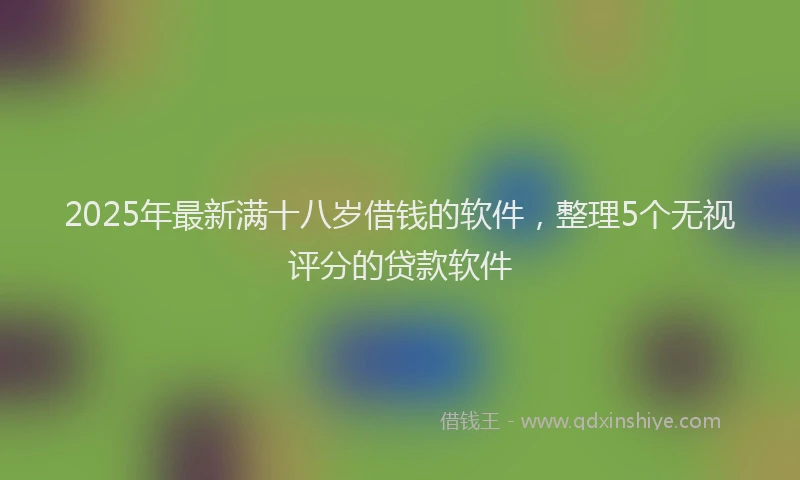 2025年最新满十八岁借钱的软件，整理5个无视评分的贷款软件