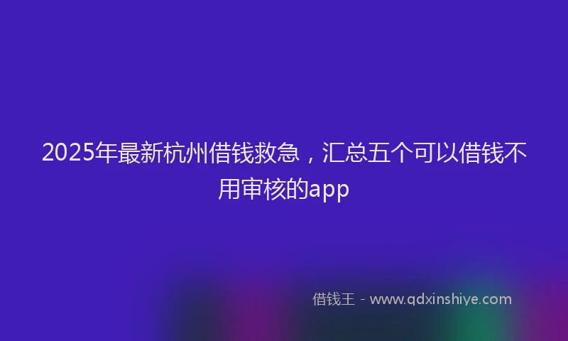 2025年最新杭州借钱救急，汇总五个可以借钱不用审核的app