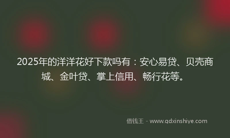 2025年的洋洋花好下款吗有：安心易贷、贝壳商城、金叶贷、掌上信用、畅行花等。