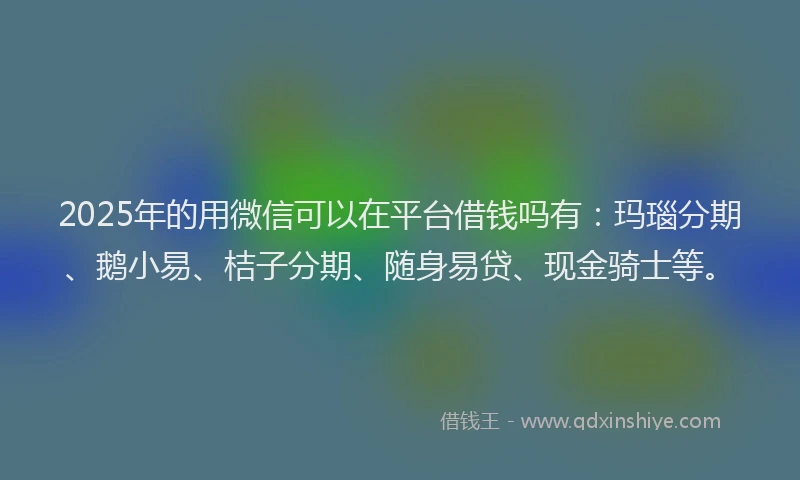 2025年的用微信可以在平台借钱吗有：玛瑙分期、鹅小易、桔子分期、随身易贷、现金骑士等。