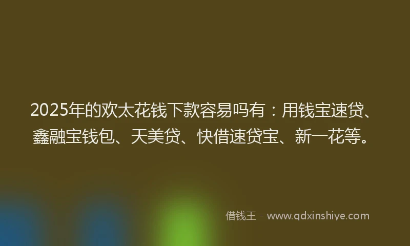 2025年的欢太花钱下款容易吗有：用钱宝速贷、鑫融宝钱包、天美贷、快借速贷宝、新一花等。