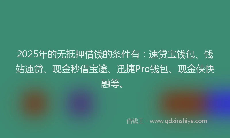 2025年的无抵押借钱的条件有：速贷宝钱包、钱站速贷、现金秒借宝途、迅捷Pro钱包、现金侠快融等。