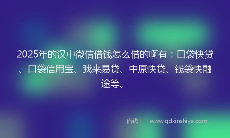 2025年的汉中微信借钱怎么借的啊有：口袋快贷、口袋信用宝、我来易贷、中原快贷、钱袋快融途等。