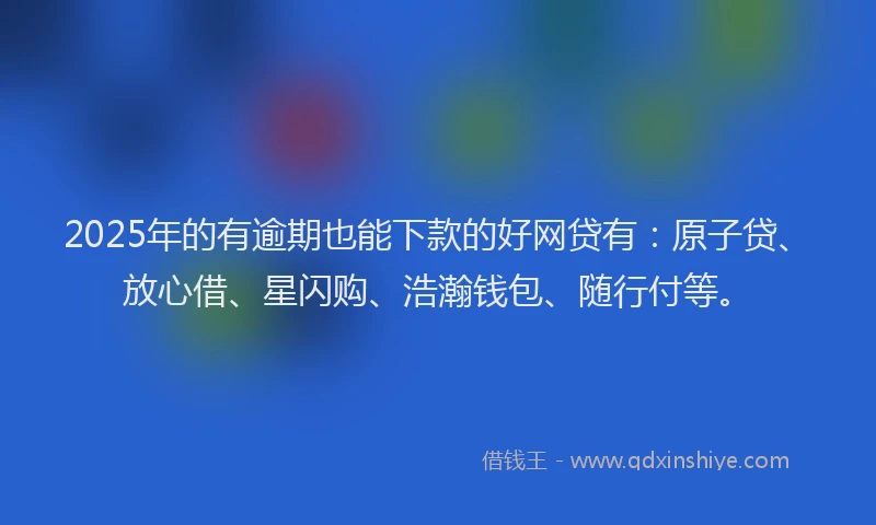 2025年的有逾期也能下款的好网贷有：原子贷、放心借、星闪购、浩瀚钱包、随行付等。