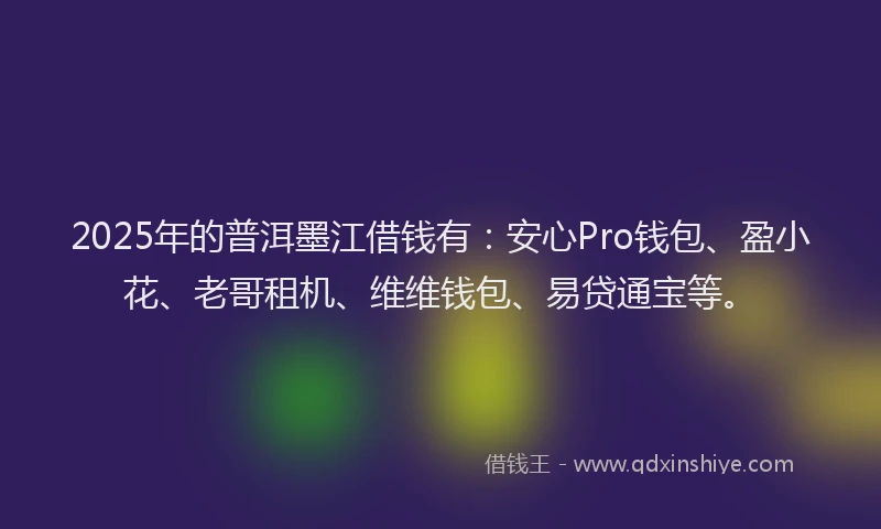 2025年的普洱墨江借钱有：安心Pro钱包、盈小花、老哥租机、维维钱包、易贷通宝等。