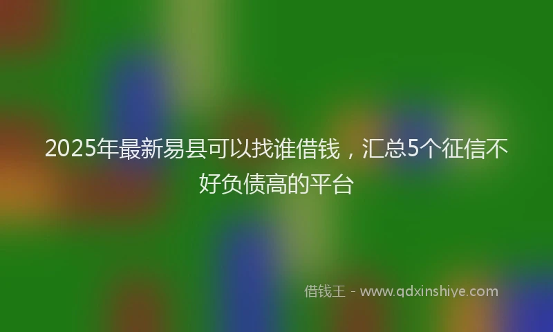 2025年最新易县可以找谁借钱，汇总5个征信不好负债高的平台