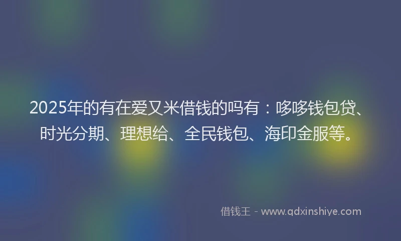 2025年的有在爱又米借钱的吗有：哆哆钱包贷、时光分期、理想给、全民钱包、海印金服等。