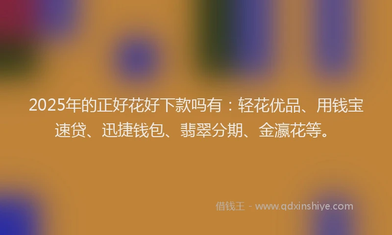 2025年的正好花好下款吗有：轻花优品、用钱宝速贷、迅捷钱包、翡翠分期、金瀛花等。