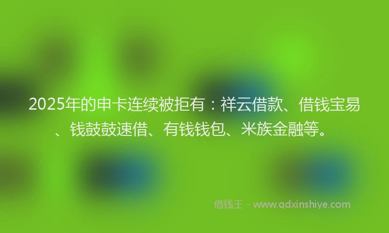 2025年的申卡连续被拒有：祥云借款、借钱宝易、钱鼓鼓速借、有钱钱包、米族金融等。