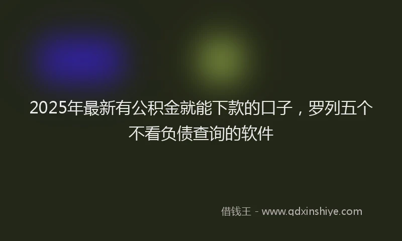 2025年最新有公积金就能下款的口子，罗列五个不看负债查询的软件