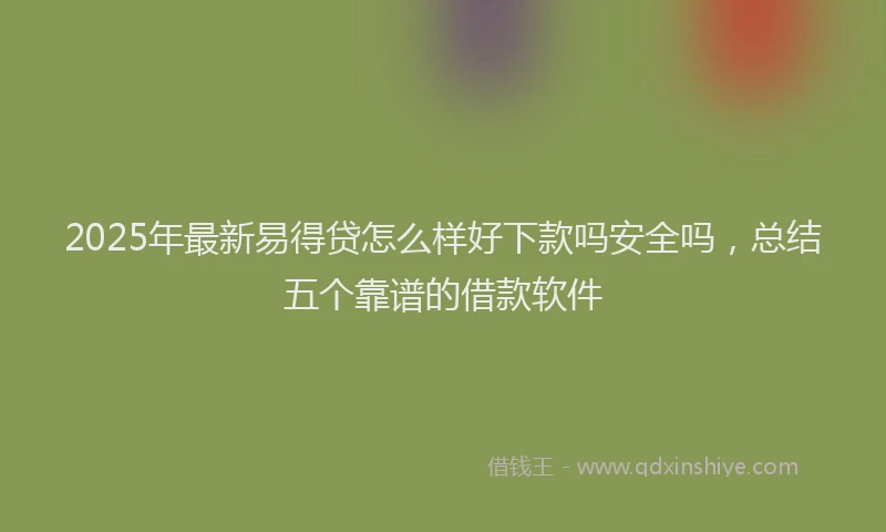 2025年最新易得贷怎么样好下款吗安全吗，总结五个靠谱的借款软件