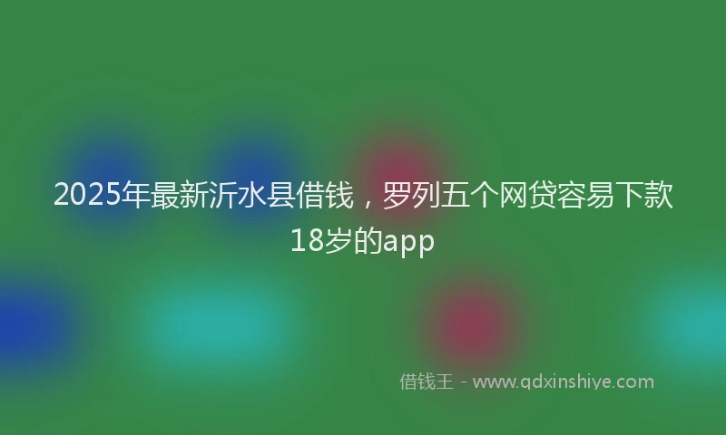 2025年最新沂水县借钱，罗列五个网贷容易下款18岁的app