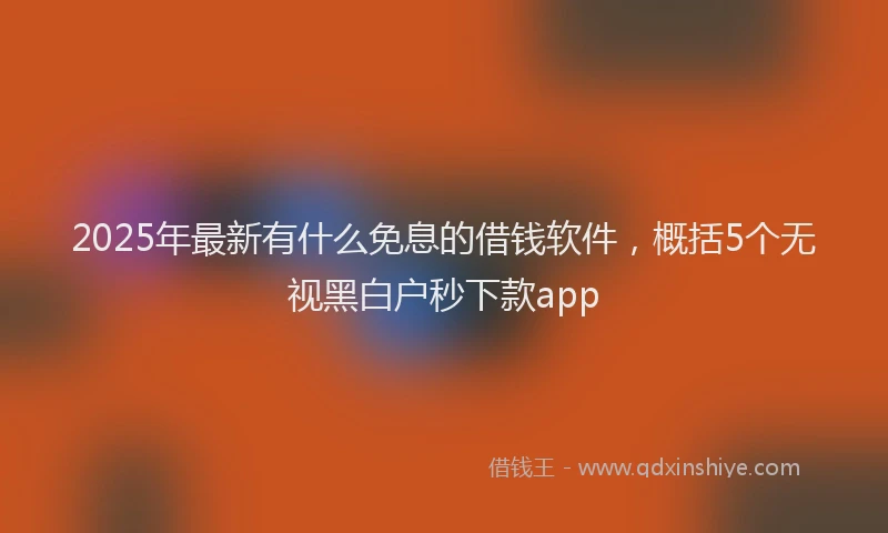 2025年最新有什么免息的借钱软件，概括5个无视黑白户秒下款app