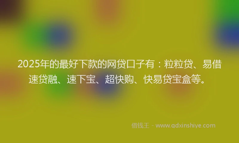 2025年的最好下款的网贷口子有：粒粒贷、易借速贷融、速下宝、超快购、快易贷宝盒等。