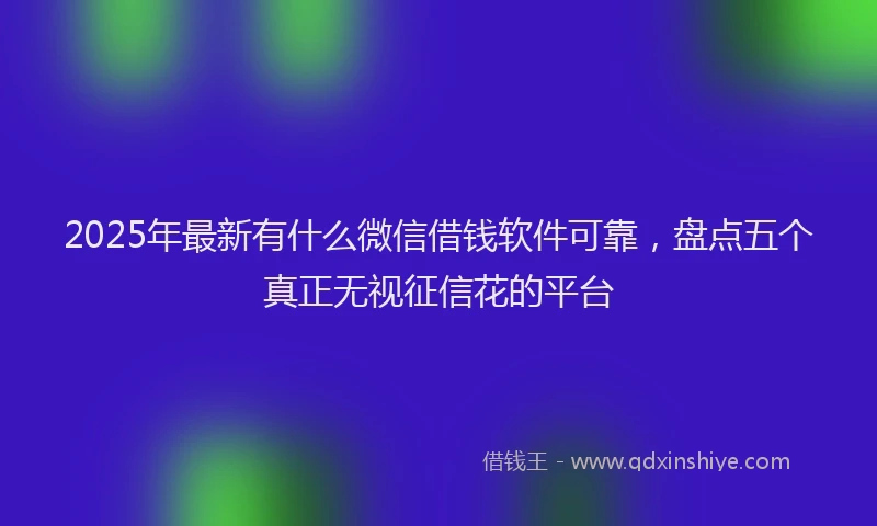 2025年最新有什么微信借钱软件可靠，盘点五个真正无视征信花的平台