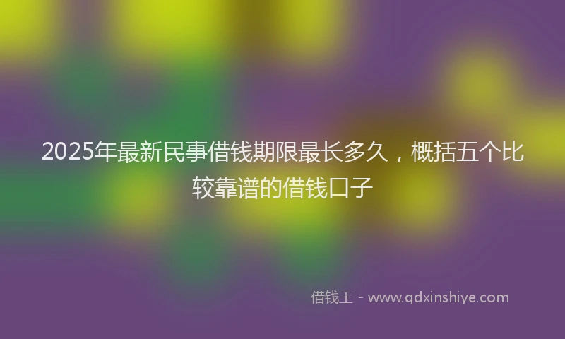 2025年最新民事借钱期限最长多久，概括五个比较靠谱的借钱口子