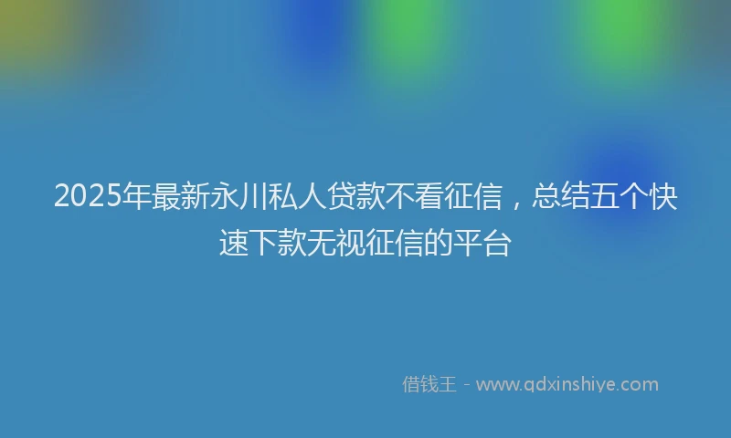 2025年最新永川私人贷款不看征信，总结五个快速下款无视征信的平台