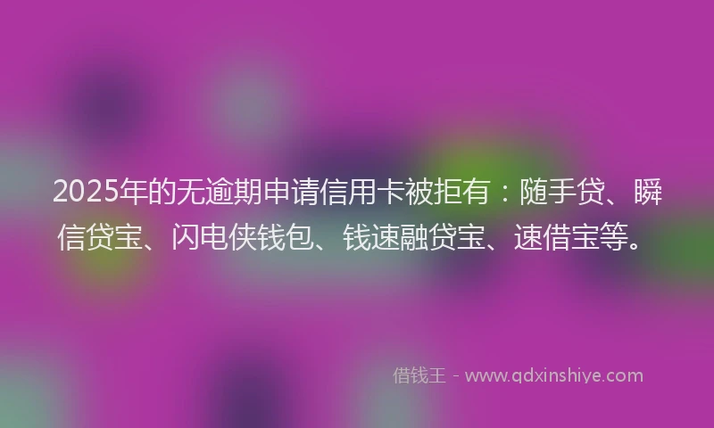 2025年的无逾期申请信用卡被拒有：随手贷、瞬信贷宝、闪电侠钱包、钱速融贷宝、速借宝等。