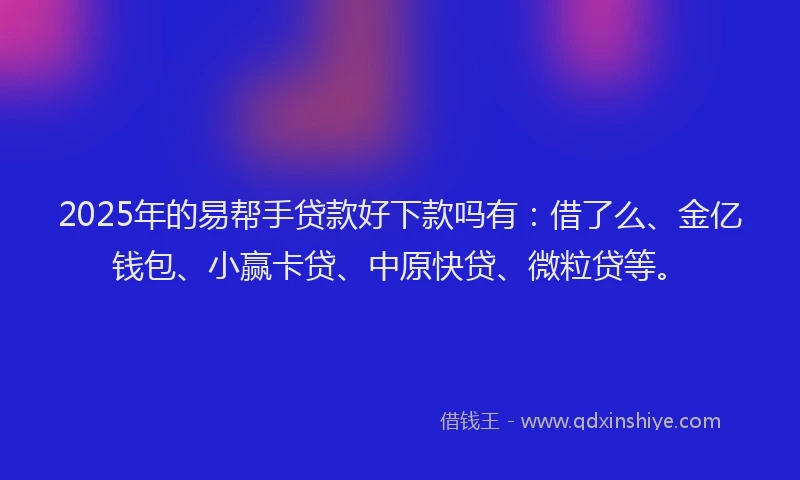 2025年的易帮手贷款好下款吗有：借了么、金亿钱包、小赢卡贷、中原快贷、微粒贷等。