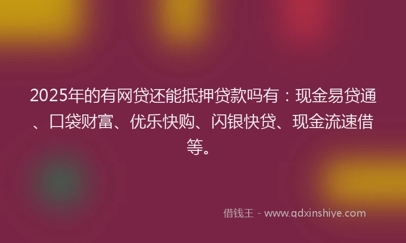 2025年的有网贷还能抵押贷款吗有：现金易贷通、口袋财富、优乐快购、闪银快贷、现金流速借等。