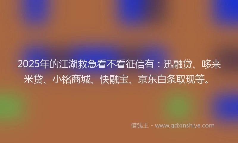 2025年的江湖救急看不看征信有：迅融贷、哆来米贷、小铭商城、快融宝、京东白条取现等。