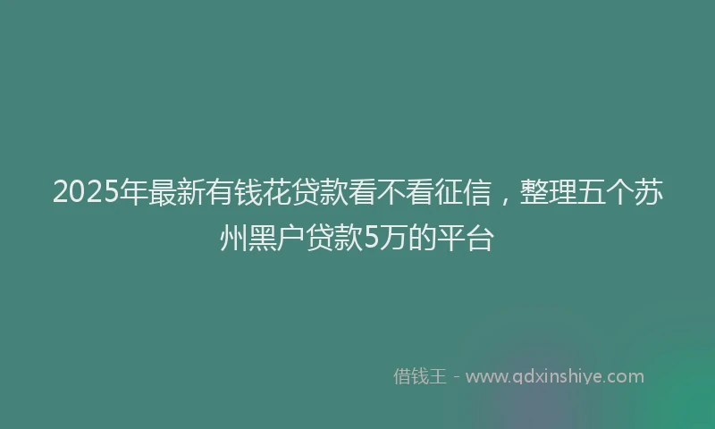2025年最新有钱花贷款看不看征信，整理五个苏州黑户贷款5万的平台