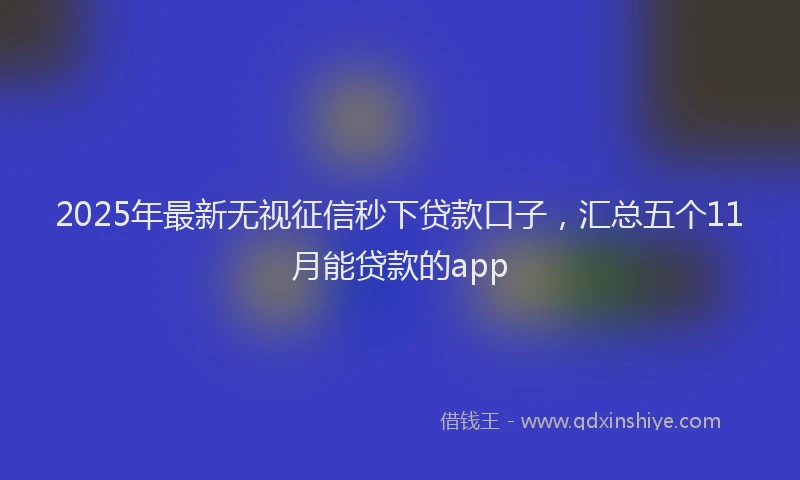 2025年最新无视征信秒下贷款口子，汇总五个11月能贷款的app