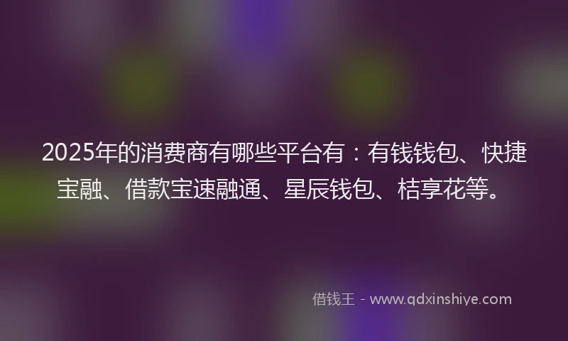 2025年的消费商有哪些平台有：有钱钱包、快捷宝融、借款宝速融通、星辰钱包、桔享花等。