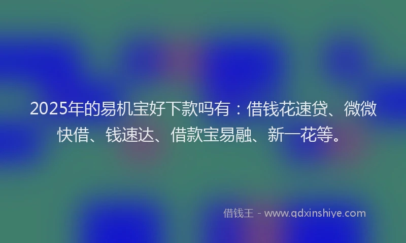 2025年的易机宝好下款吗有：借钱花速贷、微微快借、钱速达、借款宝易融、新一花等。