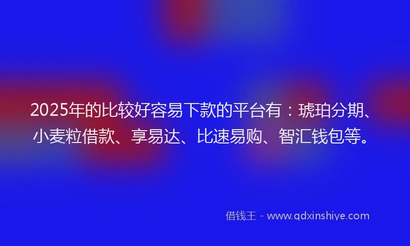2025年的比较好容易下款的平台有：琥珀分期、小麦粒借款、享易达、比速易购、智汇钱包等。