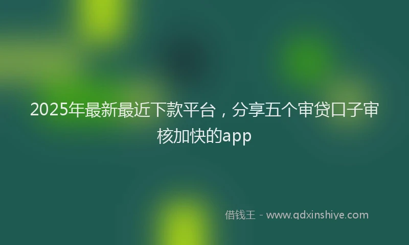 2025年最新最近下款平台，分享五个审贷口子审核加快的app
