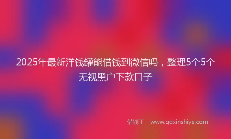 2025年最新洋钱罐能借钱到微信吗，整理5个5个无视黑户下款口子