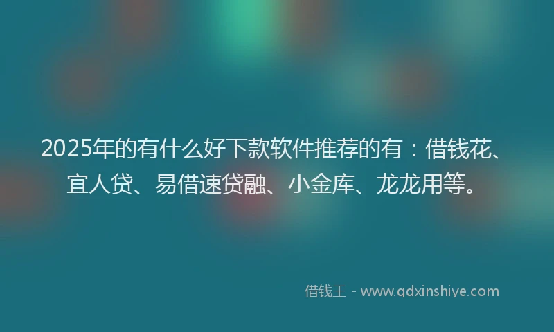 2025年的有什么好下款软件推荐的有：借钱花、宜人贷、易借速贷融、小金库、龙龙用等。