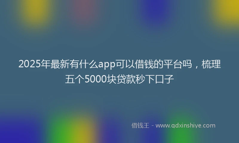 2025年最新有什么app可以借钱的平台吗，梳理五个5000块贷款秒下口子