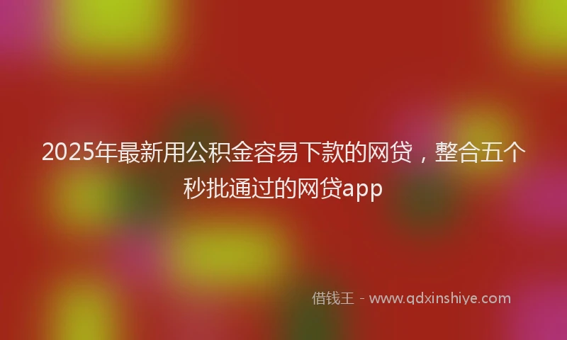 2025年最新用公积金容易下款的网贷，整合五个秒批通过的网贷app