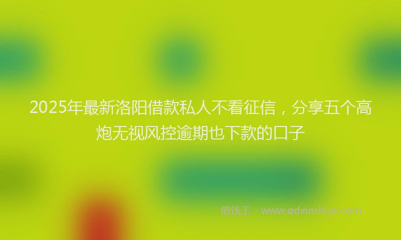 2025年最新洛阳借款私人不看征信，分享五个高炮无视风控逾期也下款的口子
