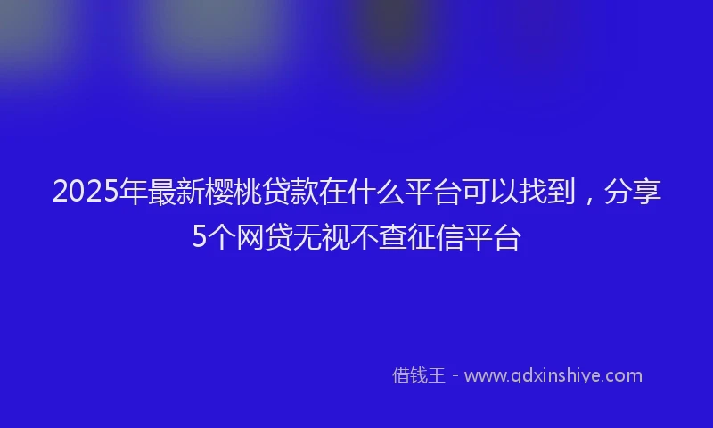 2025年最新樱桃贷款在什么平台可以找到，分享5个网贷无视不查征信平台
