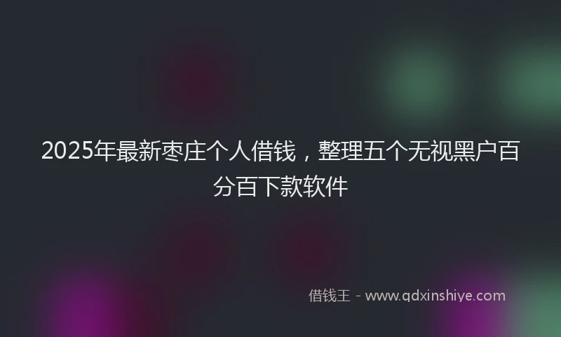 2025年最新枣庄个人借钱，整理五个无视黑户百分百下款软件