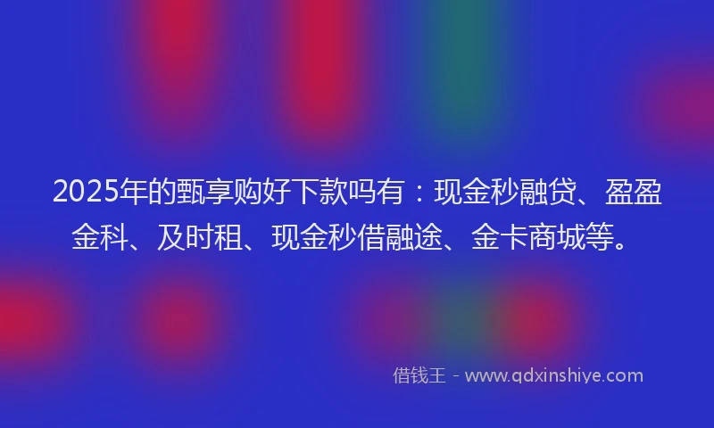 2025年的甄享购好下款吗有：现金秒融贷、盈盈金科、及时租、现金秒借融途、金卡商城等。