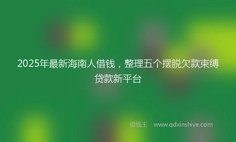 2025年最新海南人借钱，整理五个摆脱欠款束缚贷款新平台