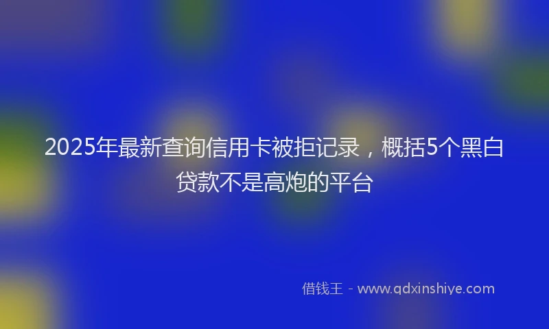 2025年最新查询信用卡被拒记录，概括5个黑白贷款不是高炮的平台