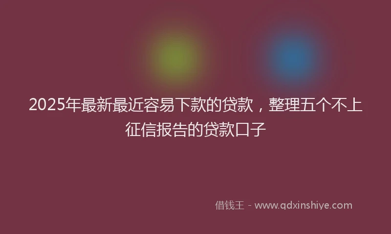 2025年最新最近容易下款的贷款，整理五个不上征信报告的贷款口子
