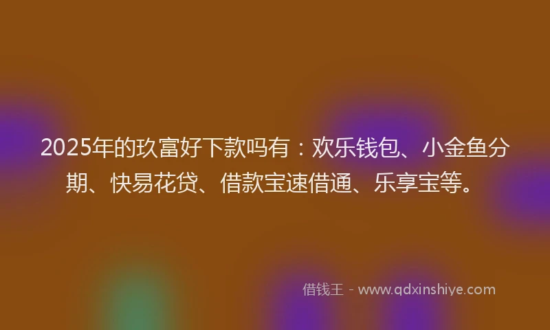 2025年的玖富好下款吗有：欢乐钱包、小金鱼分期、快易花贷、借款宝速借通、乐享宝等。