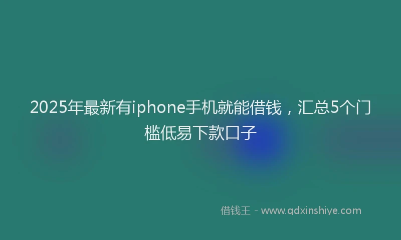 2025年最新有iphone手机就能借钱，汇总5个门槛低易下款口子