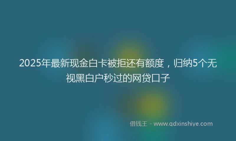 2025年最新现金白卡被拒还有额度，归纳5个无视黑白户秒过的网贷口子